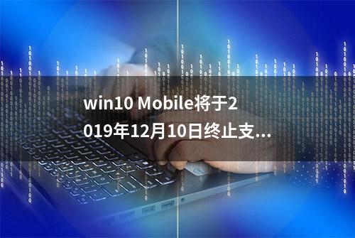 win10 Mobile将于2019年12月10日终止支持移动版：常见问题解答