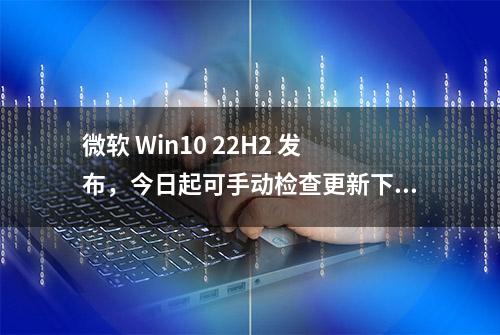 微软 Win10 22H2 发布，今日起可手动检查更新下载