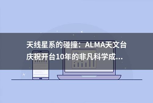 天线星系的碰撞：ALMA天文台庆祝开台10年的非凡科学成就