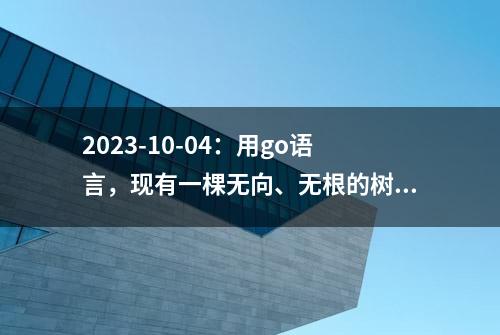 2023-10-04：用go语言，现有一棵无向、无根的树，树中有 n 个节点