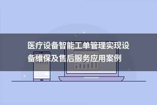 医疗设备智能工单管理实现设备维保及售后服务应用案例