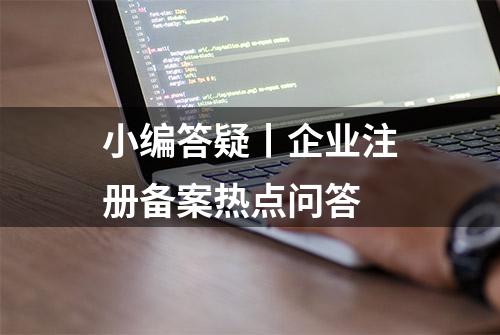 小编答疑丨企业注册备案热点问答