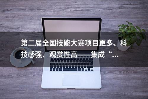 第二届全国技能大赛项目更多、科技感强、观赏性高——集成“赛展演会” 比拼绝技绝活