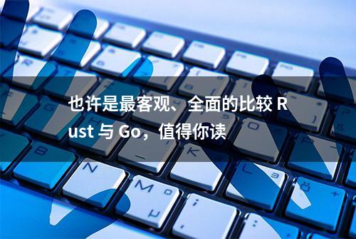 也许是最客观、全面的比较 Rust 与 Go，值得你读