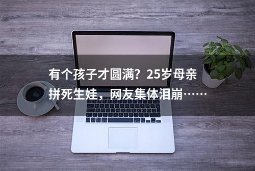 有个孩子才圆满？25岁母亲拼死生娃，网友集体泪崩……