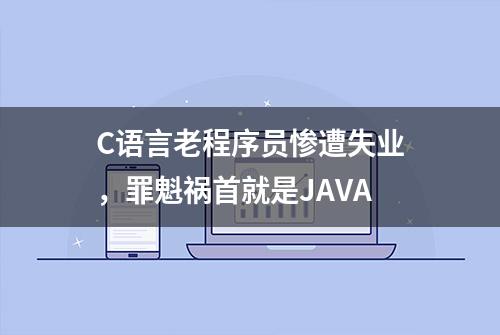 C语言老程序员惨遭失业，罪魁祸首就是JAVA