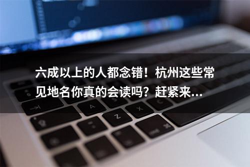 六成以上的人都念错！杭州这些常见地名你真的会读吗？赶紧来挑战