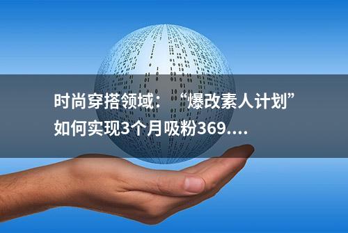 时尚穿搭领域：“爆改素人计划”如何实现3个月吸粉369.4W