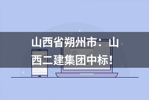 山西省朔州市：山西二建集团中标！