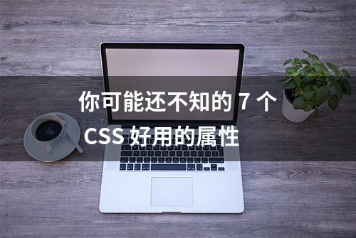 你可能还不知的 7 个 CSS 好用的属性