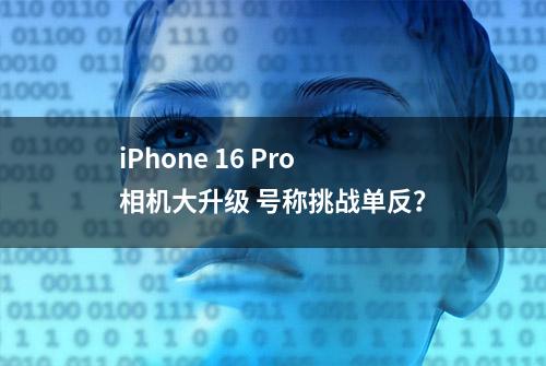 iPhone 16 Pro相机大升级 号称挑战单反？