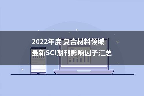 2022年度 复合材料领域最新SCI期刊影响因子汇总