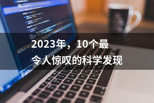 2023年，10个最令人惊叹的科学发现