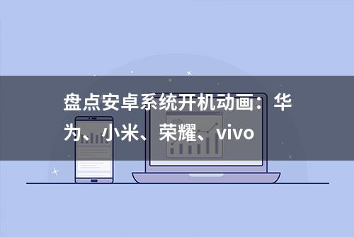 盘点安卓系统开机动画：华为、小米、荣耀、vivo