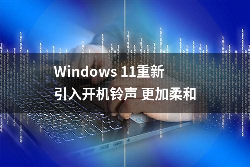 Windows 11重新引入开机铃声 更加柔和