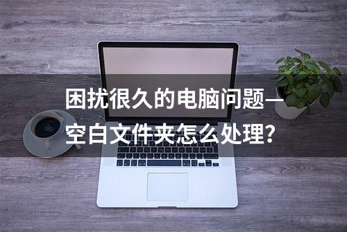 困扰很久的电脑问题—空白文件夹怎么处理？