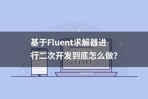 基于Fluent求解器进行二次开发到底怎么做？