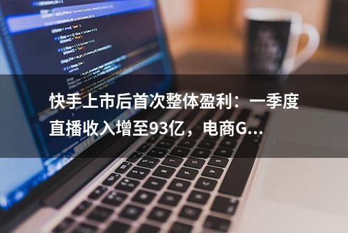 快手上市后首次整体盈利：一季度直播收入增至93亿，电商GMV增逾28%