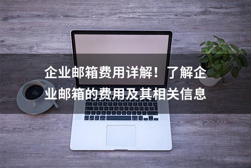 企业邮箱费用详解！了解企业邮箱的费用及其相关信息