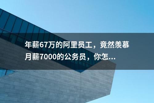 年薪67万的阿里员工，竟然羡慕月薪7000的公务员，你怎么看？