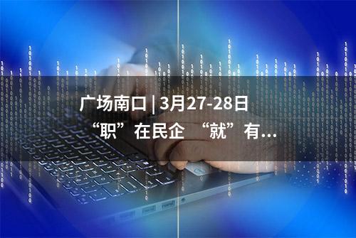 广场南口 | 3月27-28日 “职”在民企  “就”有未来民营企业大型综合类人才招聘会参会单位名录