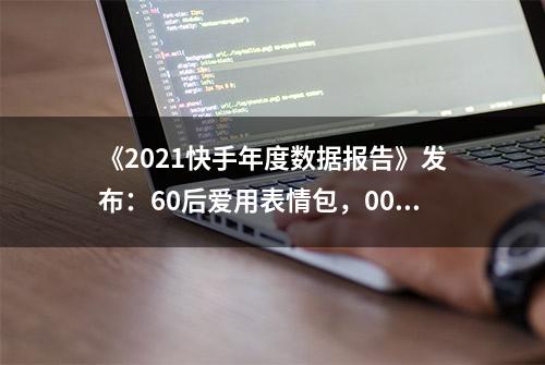 《2021快手年度数据报告》发布：60后爱用表情包，00后爱用周杰伦BGM