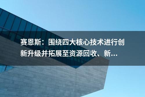 赛恩斯：围绕四大核心技术进行创新升级并拓展至资源回收、新能源、新材料领域