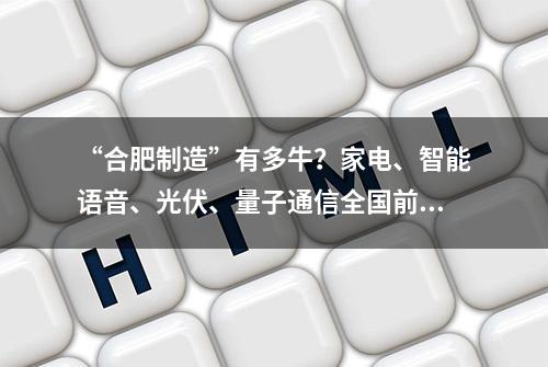 “合肥制造”有多牛？家电、智能语音、光伏、量子通信全国前列