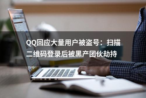 QQ回应大量用户被盗号：扫描二维码登录后被黑产团伙劫持