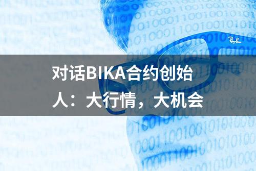 对话BIKA合约创始人：大行情，大机会