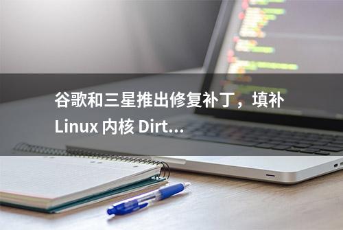 谷歌和三星推出修复补丁，填补 Linux 内核 Dirty Pipe 高危漏洞