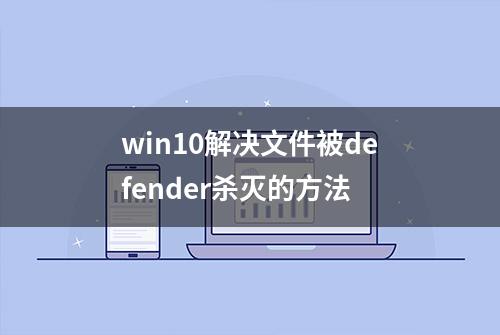 win10解决文件被defender杀灭的方法