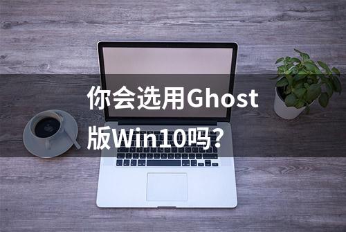 你会选用Ghost版Win10吗？