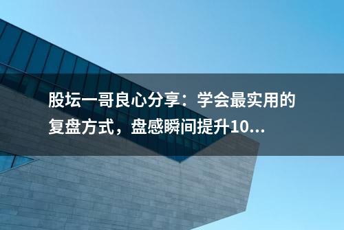 股坛一哥良心分享：学会最实用的复盘方式，盘感瞬间提升10倍，送给有缘人