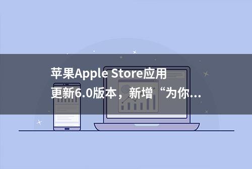 苹果Apple Store应用更新6.0版本，新增“为你推荐”“深入探索”