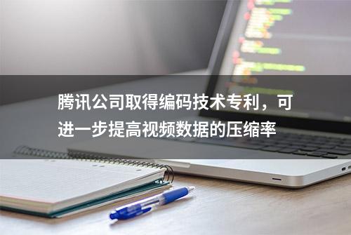 腾讯公司取得编码技术专利，可进一步提高视频数据的压缩率