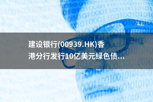 建设银行(00939.HK)香港分行发行10亿美元绿色债券息票率SOFR+55bps