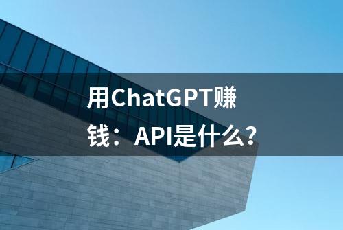 用ChatGPT赚钱：API是什么？