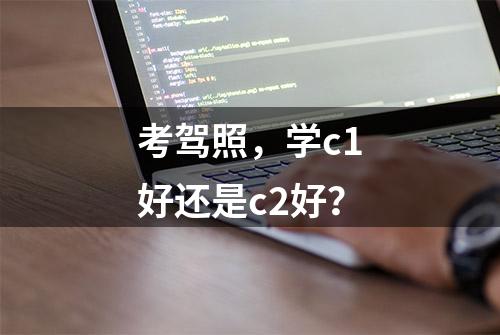 考驾照，学c1好还是c2好？