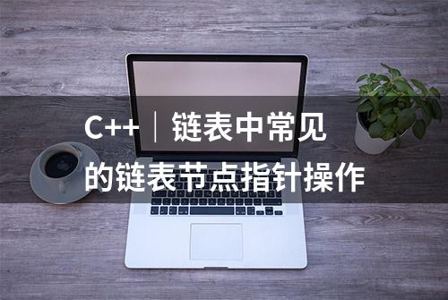 C++｜链表中常见的链表节点指针操作