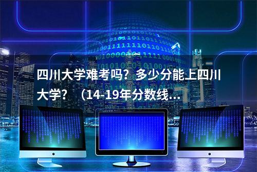 四川大学难考吗？多少分能上四川大学？（14-19年分数线）