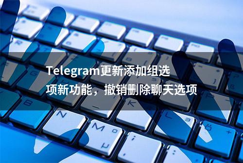 Telegram更新添加组选项新功能，撤销删除聊天选项