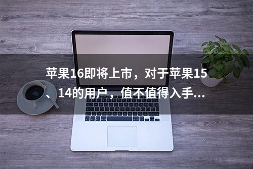 苹果16即将上市，对于苹果15、14的用户，值不值得入手？