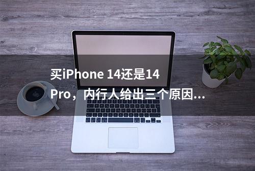 买iPhone 14还是14 Pro，内行人给出三个原因，终于不纠结