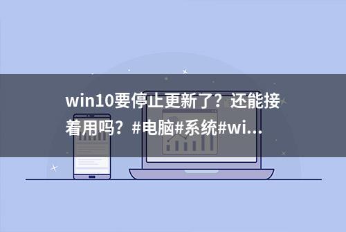 win10要停止更新了？还能接着用吗？#电脑#系统#windows