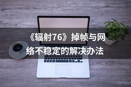 《辐射76》掉帧与网络不稳定的解决办法