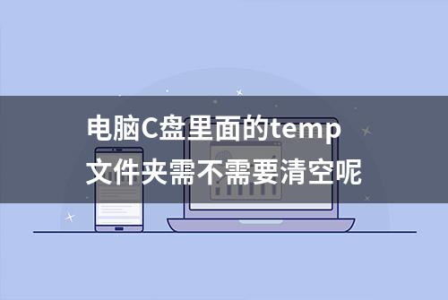 电脑C盘里面的temp文件夹需不需要清空呢