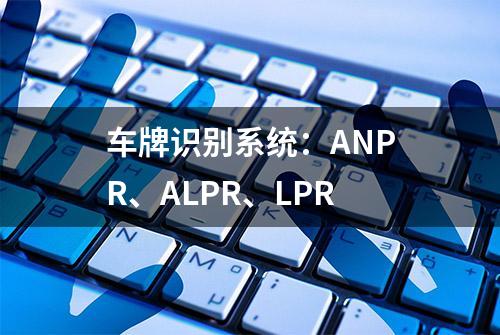 车牌识别系统：ANPR、ALPR、LPR