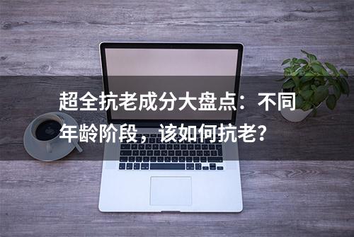 超全抗老成分大盘点：不同年龄阶段，该如何抗老？