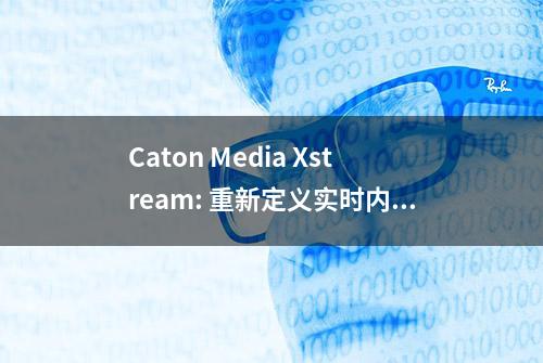 Caton Media Xstream: 重新定义实时内容交付服务